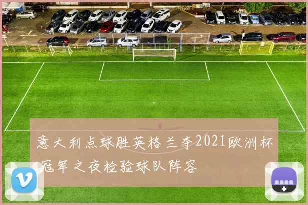 意大利点球胜英格兰夺2021欧洲杯 冠军之夜检验球队阵容