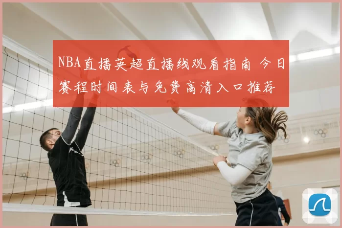 NBA直播英超直播线观看指南 今日赛程时间表与免费高清入口推荐