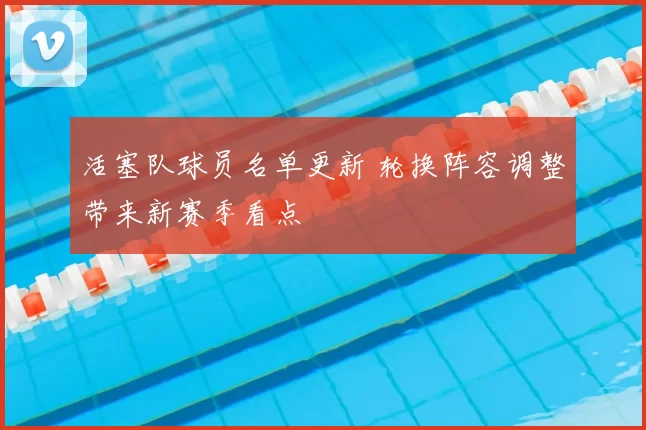 活塞队球员名单更新 轮换阵容调整带来新赛季看点