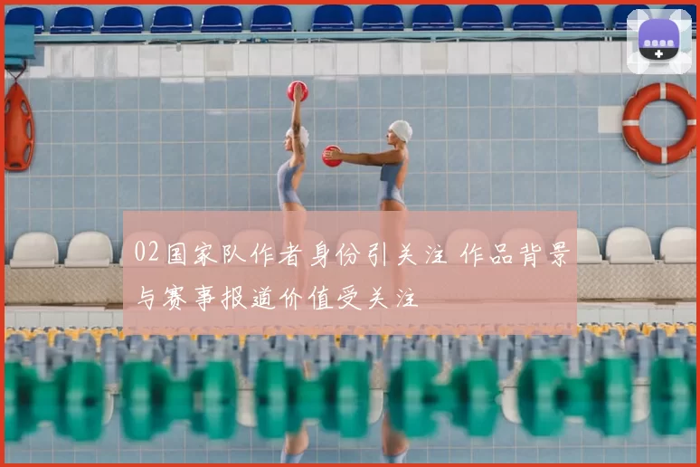 02国家队作者身份引关注 作品背景与赛事报道价值受关注