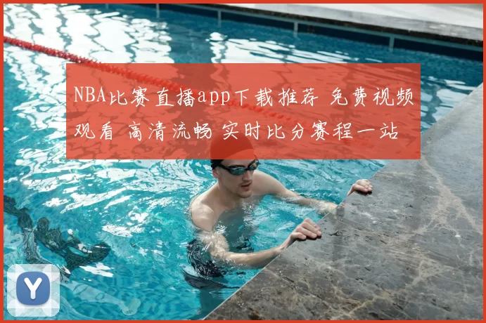 NBA比赛直播app下载推荐 免费视频观看 高清流畅 实时比分赛程一站掌握