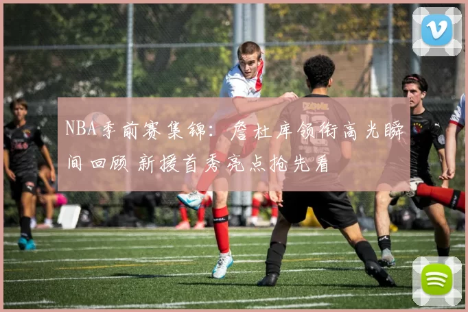 NBA季前赛集锦:詹杜库领衔高光瞬间回顾 新援首秀亮点抢先看