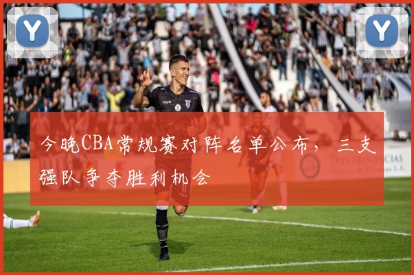 今晚CBA常规赛对阵名单公布，三支强队争夺胜利机会