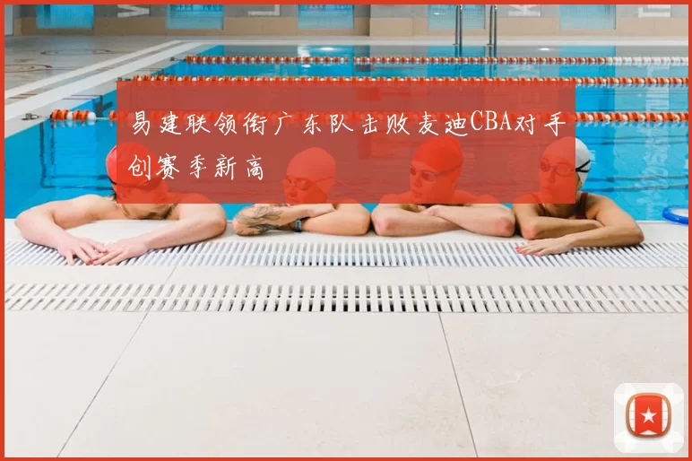 易建联领衔广东队击败麦迪CBA对手创赛季新高