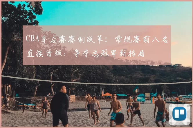 CBA季后赛赛制改革：常规赛前八名直接晋级，争夺总冠军新格局