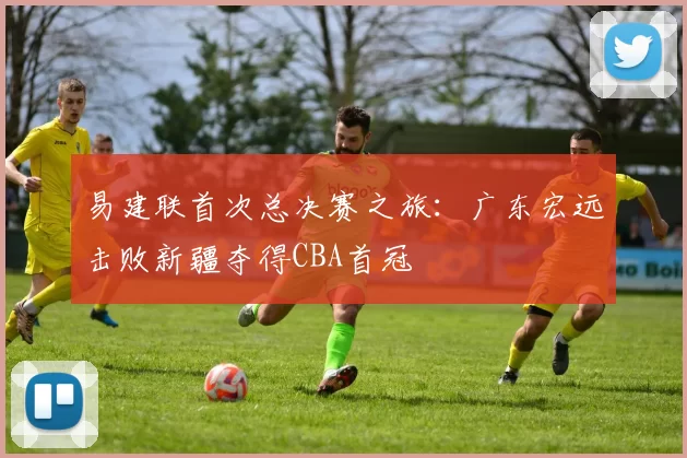 易建联首次总决赛之旅:广东宏远击败新疆夺得CBA首冠