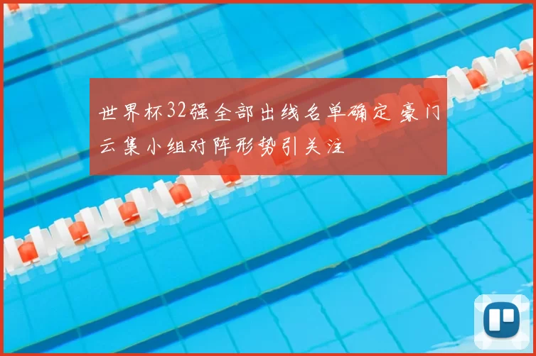 世界杯32强全部出线名单确定 豪门云集小组对阵形势引关注