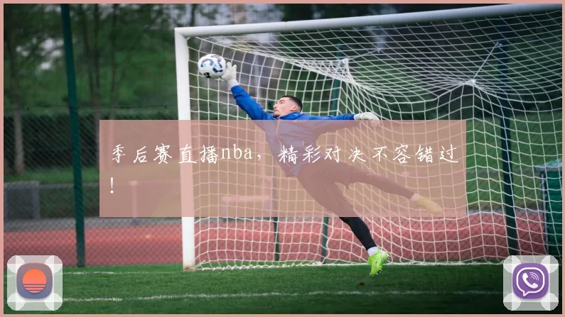 季后赛直播nba，精彩对决不容错过！