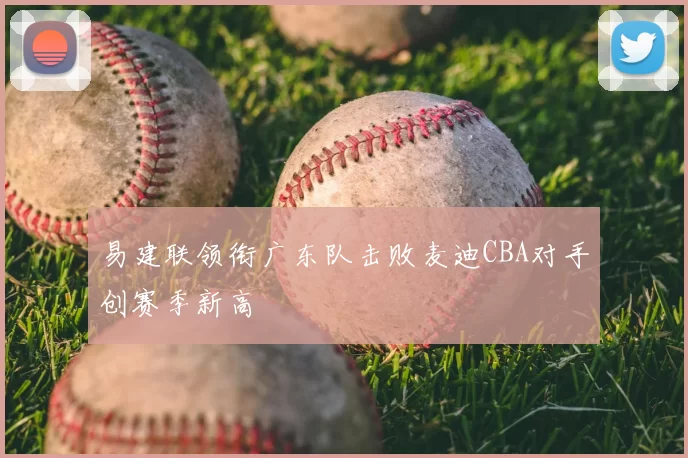 易建联领衔广东队击败麦迪CBA对手创赛季新高