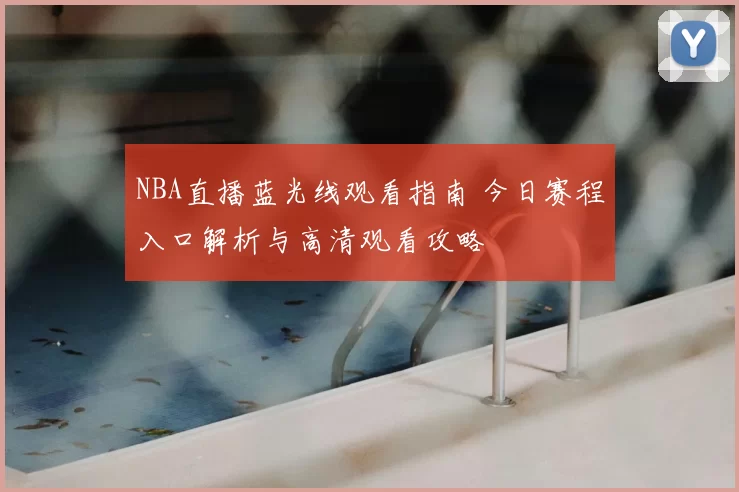 NBA直播蓝光线观看指南 今日赛程入口解析与高清观看攻略