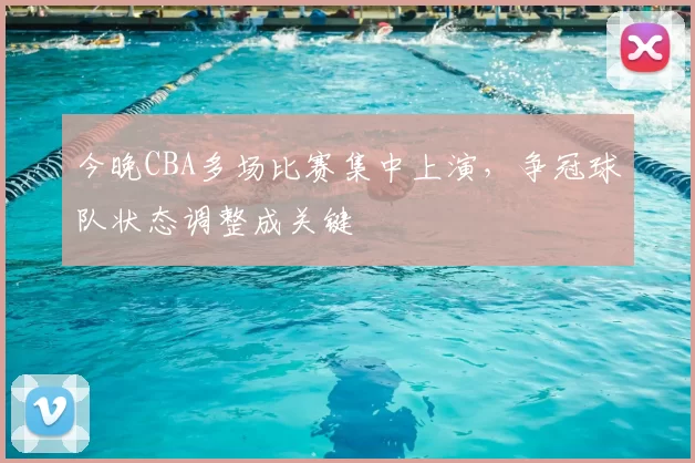 今晚CBA多场比赛集中上演，争冠球队状态调整成关键