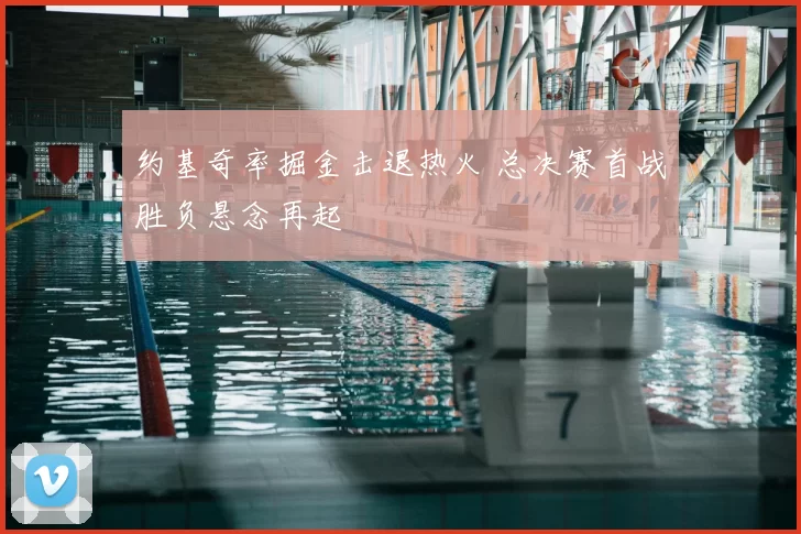 约基奇率掘金击退热火 总决赛首战胜负悬念再起