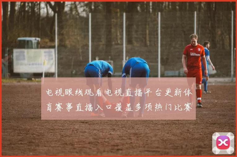 电视眼线观看电视直播平台更新体育赛事直播入口覆盖多项热门比赛