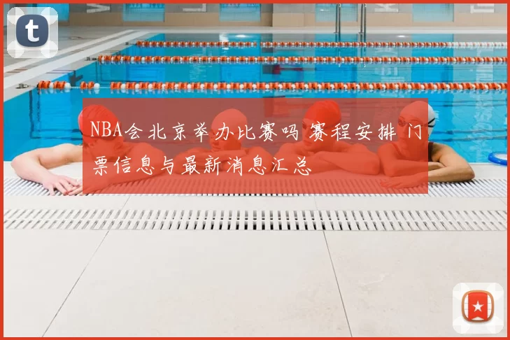 NBA会北京举办比赛吗 赛程安排 门票信息与最新消息汇总